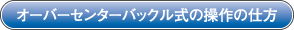 オーバーセンターバックル式の操作の仕方